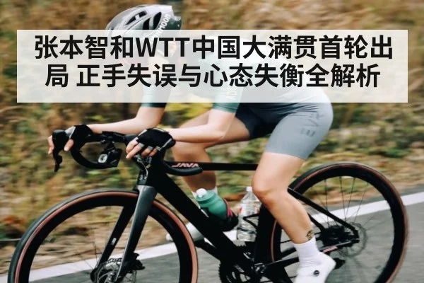 张本智和WTT中国大满贯首轮出局 正手失误与心态失衡全解析