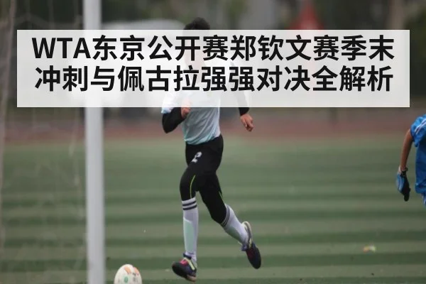 WTA东京公开赛郑钦文赛季末冲刺与佩古拉强强对决全解析