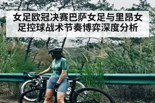 女足欧冠决赛巴萨女足与里昂女足控球战术节奏博弈深度分析