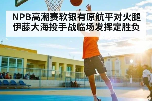 NPB高潮赛软银有原航平对火腿伊藤大海投手战临场发挥定胜负
